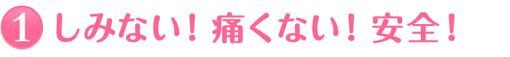1.しみない！痛くない！安全！