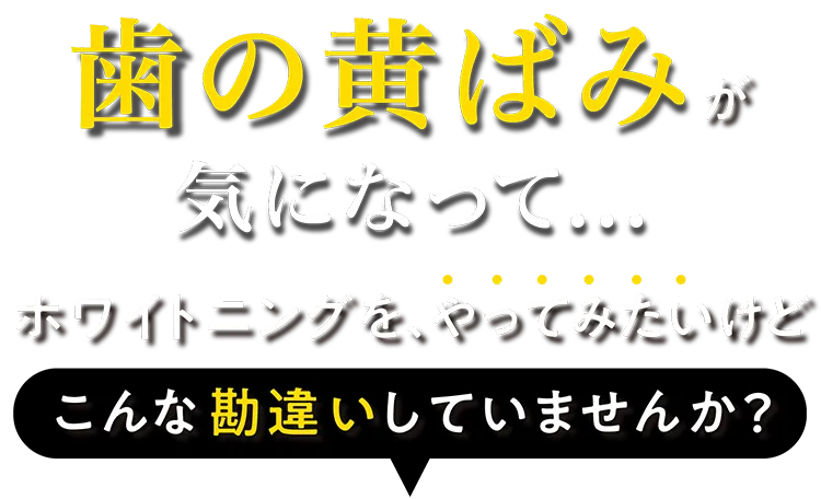 「黄ばんだ歯が気になって...」こんな思いをした事はありませんか？ 恥ずかしくて歯を出して笑えない え！？友達の歯、白い！私は...