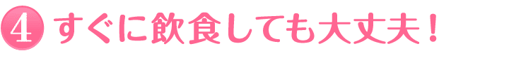 4. すぐに飲食しても大丈夫！
