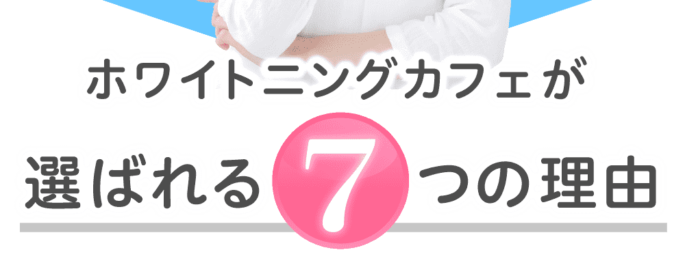 ホワイトニングカフェが選ばれる７つの理由