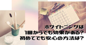 1回のホワイトニングで効果はどのくらい？通う回数と注意点を解説！