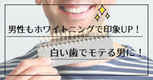 男性もホワイトニングで印象UP！白い歯でモテる男に！