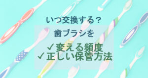 いつ交換する？歯ブラシを変える頻度や正しい保管方法をご紹介