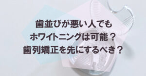 歯並びが悪い人でもホワイトニングは可能？歯列矯正を先にするべき？