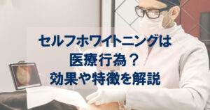 セルフホワイトニングは医療行為になるの？効果や特徴を解説