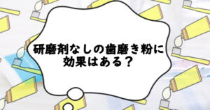研磨剤なしの歯磨き粉に効果はある？メリット・デメリットをご紹介