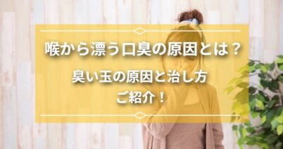 喉から漂う嫌な口臭の原因とは？臭い玉の原因と治し方をご紹介