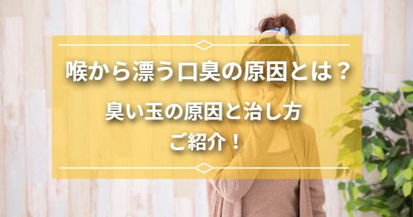 喉から漂う口臭の原因とは？臭い玉の治し方ご紹介！