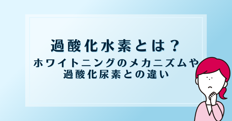 過酸化水素とは？ホワイトニングのメカニズムや過酸化尿素との違い