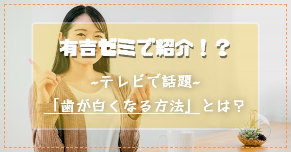 『有吉ゼミ』で紹介！？テレビで話題の「歯が白くなる方法」とは？