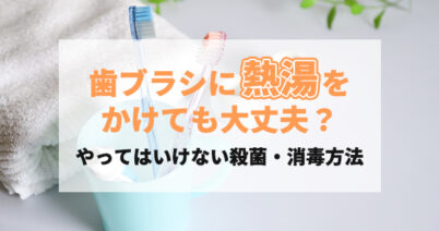 歯ブラシに熱湯をかけても大丈夫？やってはいけない殺菌・消毒方法