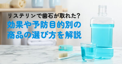 リステリンで歯石が取れた？効果や予防目的別の商品の選び方を解説