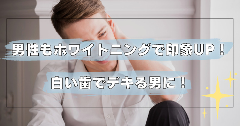 男性もホワイトニングで印象UP！白い歯でデキる男に！