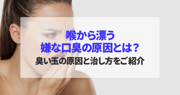 喉から漂う嫌な口臭の原因とは？臭い玉の原因と治し方をご紹介