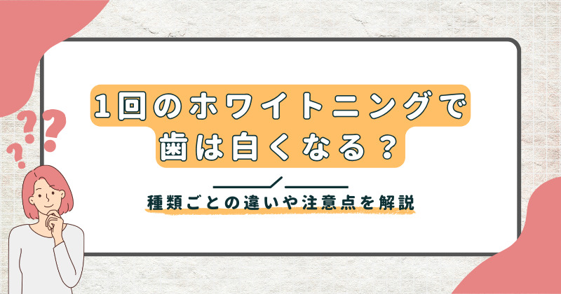 1回のホワイトニングで歯は白くなる？種類ごとの違いや注意点を解説