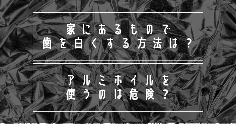 家にあるもので歯を白くする方法は？アルミホイルを使うのは危険？