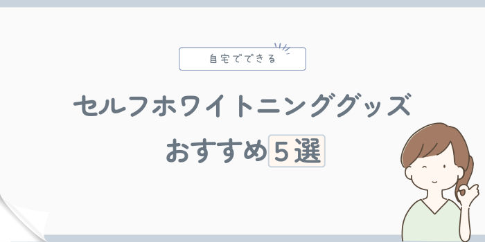 自宅でできるセルフホワイトニンググッズ5選！効果や注意点も解説