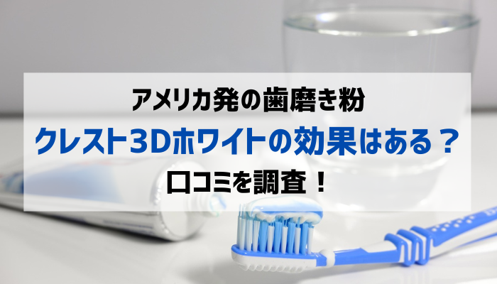アメリカ発の歯磨き粉クレスト3Dホワイトの効果はある？口コミを調査